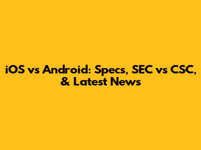 iOS vs Android: Specs, SEC vs CSC, & Latest News
