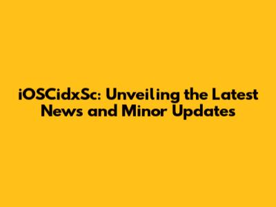 iOSCidxSc: Unveiling the Latest News and Minor Updates