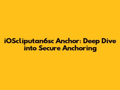 iOScliputan6sc Anchor: Deep Dive into Secure Anchoring