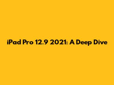 iPad Pro 12.9" 2021: A Deep Dive