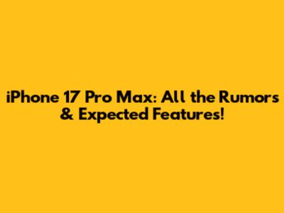 iPhone 17 Pro Max: All the Rumors & Expected Features!