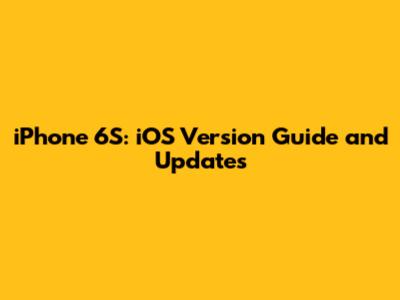 iPhone 6S: iOS Version Guide and Updates