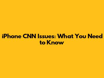 iPhone CNN Issues: What You Need to Know