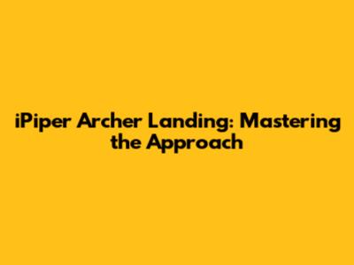 iPiper Archer Landing: Mastering the Approach