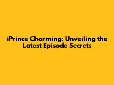 iPrince Charming: Unveiling the Latest Episode Secrets