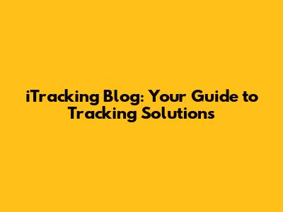 iTracking Blog: Your Guide to Tracking Solutions