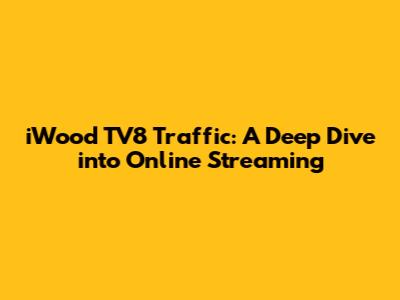 iWood TV8 Traffic: A Deep Dive into Online Streaming