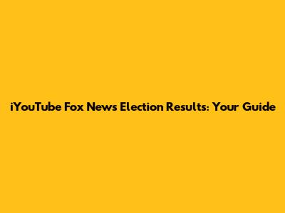 iYouTube Fox News Election Results: Your Guide