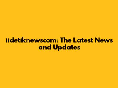 iidetiknewscom: The Latest News and Updates