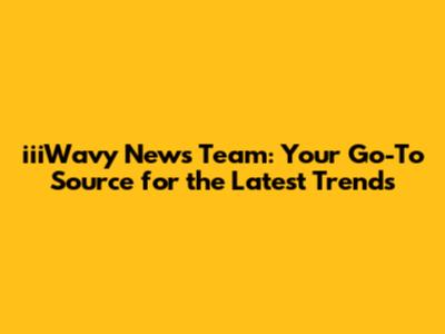iiiWavy News Team: Your Go-To Source for the Latest Trends