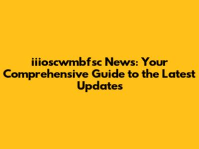 iiioscwmbfsc News: Your Comprehensive Guide to the Latest Updates