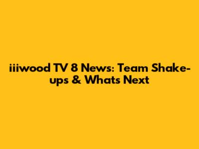 iiiwood TV 8 News: Team Shake-ups & What's Next