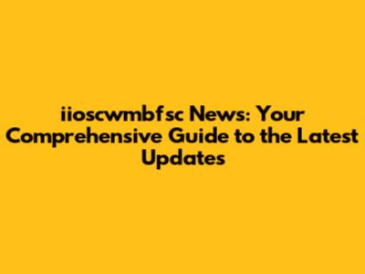 iioscwmbfsc News: Your Comprehensive Guide to the Latest Updates