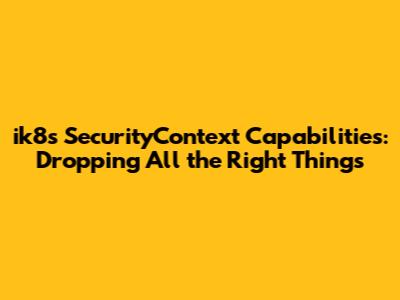 ik8s SecurityContext Capabilities: Dropping All the Right Things