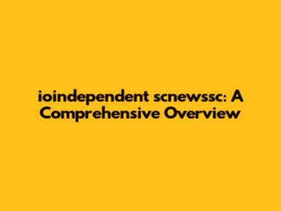 ioindependent scnewssc: A Comprehensive Overview