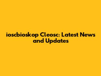 ioscbioskop Cleosc: Latest News and Updates
