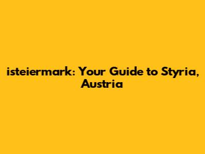 isteiermark: Your Guide to Styria, Austria