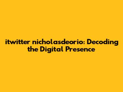 itwitter nicholasdeorio: Decoding the Digital Presence