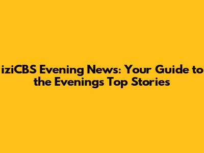 iziCBS Evening News: Your Guide to the Evening's Top Stories