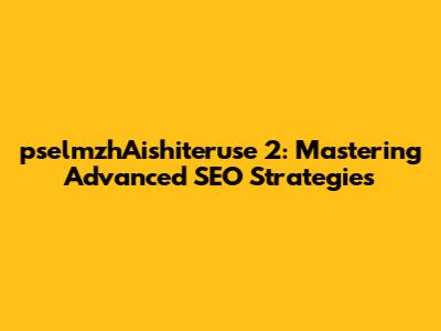 pselmzhAishiteruse 2: Mastering Advanced SEO Strategies