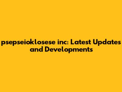 psepseioklosese inc: Latest Updates and Developments