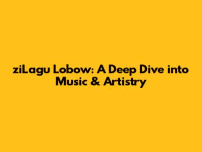 ziLagu Lobow: A Deep Dive into Music & Artistry